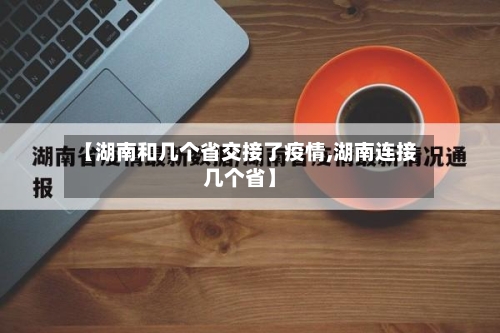 【湖南和几个省交接了疫情,湖南连接几个省】-第3张图片