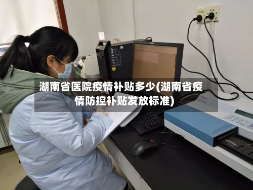 湖南省医院疫情补贴多少(湖南省疫情防控补贴发放标准)-第1张图片