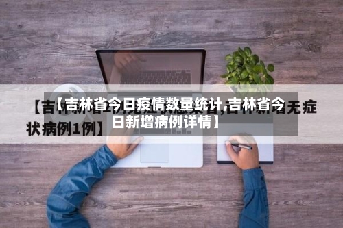 【吉林省今日疫情数量统计,吉林省今日新增病例详情】-第3张图片