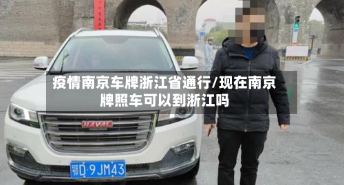 疫情南京车牌浙江省通行/现在南京牌照车可以到浙江吗-第1张图片
