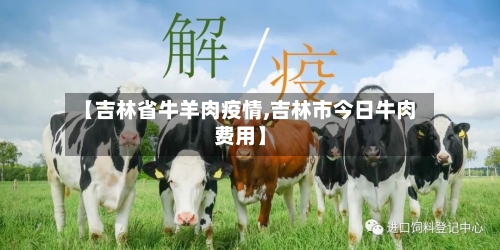 【吉林省牛羊肉疫情,吉林市今日牛肉费用】-第1张图片