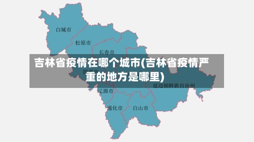 吉林省疫情在哪个城市(吉林省疫情严重的地方是哪里)-第1张图片