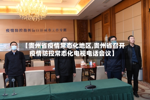 【贵州省疫情常态化地区,贵州省召开疫情防控常态化电视电话会议】-第2张图片