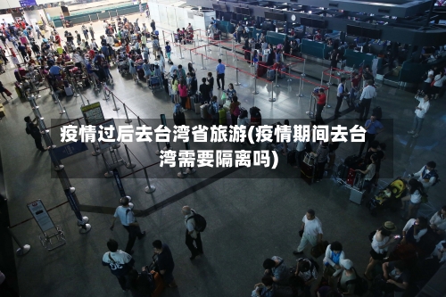 疫情过后去台湾省旅游(疫情期间去台湾需要隔离吗)-第1张图片