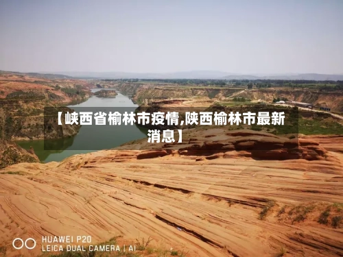 【峡西省榆林市疫情,陕西榆林市最新消息】-第3张图片