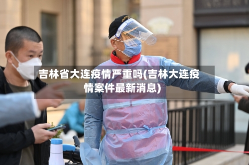 吉林省大连疫情严重吗(吉林大连疫情案件最新消息)-第2张图片