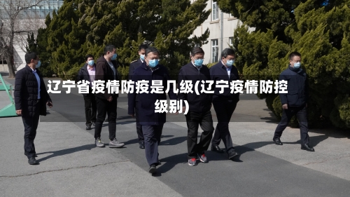 辽宁省疫情防疫是几级(辽宁疫情防控级别)-第2张图片