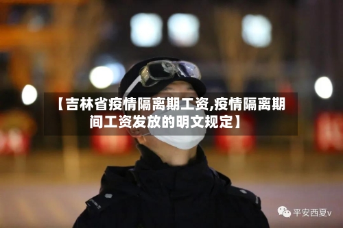 【吉林省疫情隔离期工资,疫情隔离期间工资发放的明文规定】-第3张图片