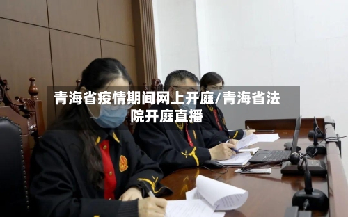 青海省疫情期间网上开庭/青海省法院开庭直播-第1张图片