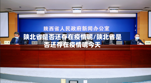 陕北省是否还存在疫情呢/陕北省是否还存在疫情呢今天-第1张图片