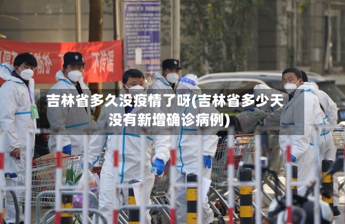 吉林省多久没疫情了呀(吉林省多少天没有新增确诊病例)-第2张图片
