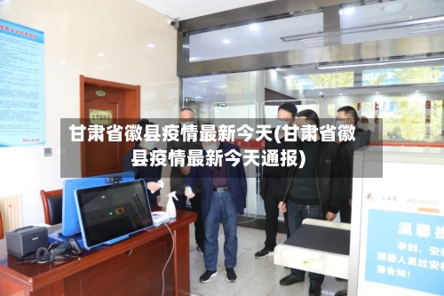 甘肃省徽县疫情最新今天(甘肃省徽县疫情最新今天通报)-第1张图片