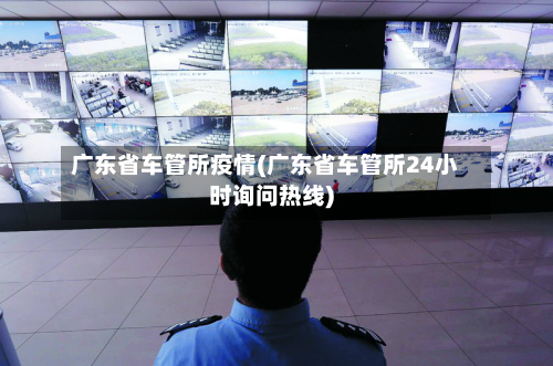 广东省车管所疫情(广东省车管所24小时询问热线)-第1张图片
