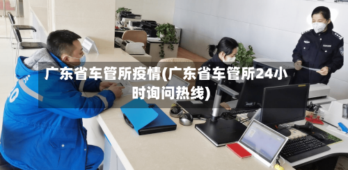 广东省车管所疫情(广东省车管所24小时询问热线)-第3张图片
