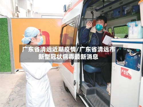 广东省清远近期疫情/广东省清远市新型冠状病毒最新消息-第2张图片