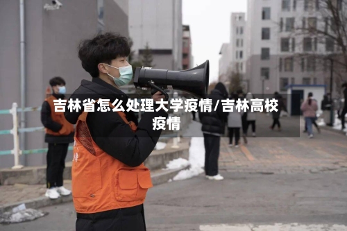 吉林省怎么处理大学疫情/吉林高校疫情-第1张图片