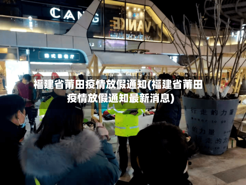 福建省莆田疫情放假通知(福建省莆田疫情放假通知最新消息)-第1张图片