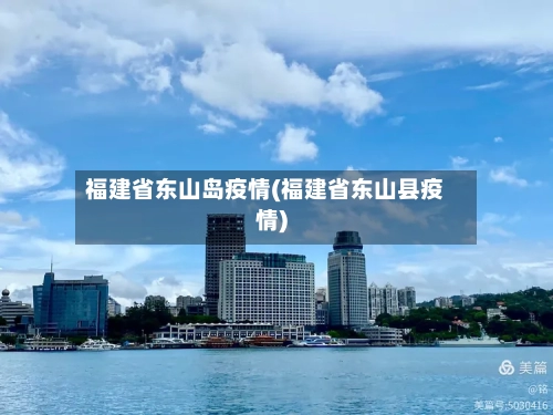 福建省东山岛疫情(福建省东山县疫情)-第3张图片