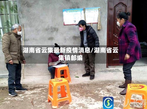 湖南省云集最新疫情消息/湖南省云集镇邮编-第3张图片