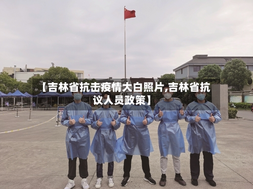 【吉林省抗击疫情大白照片,吉林省抗议人员政策】-第2张图片