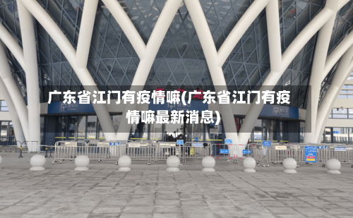 广东省江门有疫情嘛(广东省江门有疫情嘛最新消息)-第3张图片