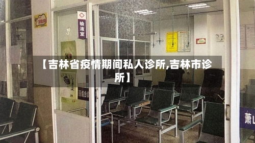 【吉林省疫情期间私人诊所,吉林市诊所】-第3张图片