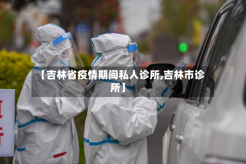 【吉林省疫情期间私人诊所,吉林市诊所】-第1张图片