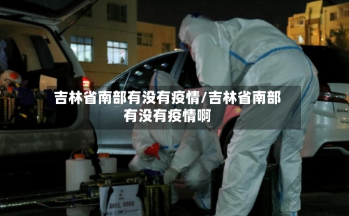 吉林省南部有没有疫情/吉林省南部有没有疫情啊-第3张图片