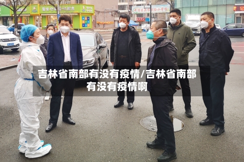 吉林省南部有没有疫情/吉林省南部有没有疫情啊-第1张图片
