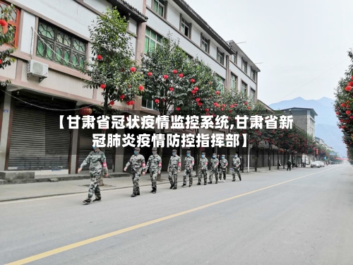 【甘肃省冠状疫情监控系统,甘肃省新冠肺炎疫情防控指挥部】-第2张图片