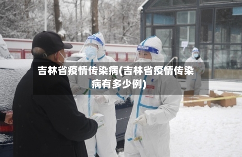 吉林省疫情传染病(吉林省疫情传染病有多少例)-第1张图片