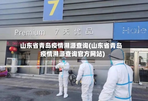 山东省青岛疫情溯源查询(山东省青岛疫情溯源查询官方网站)-第1张图片
