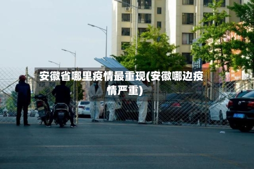 安徽省哪里疫情最重现(安徽哪边疫情严重)-第3张图片