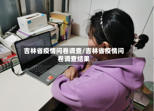 吉林省疫情问卷调查/吉林省疫情问卷调查结果-第3张图片