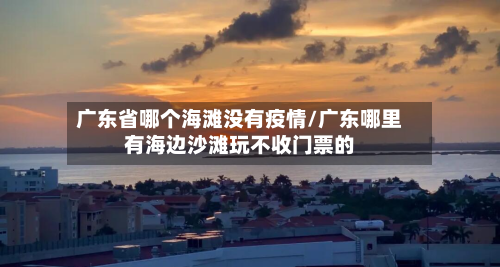 广东省哪个海滩没有疫情/广东哪里有海边沙滩玩不收门票的-第3张图片