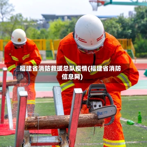 福建省消防救援总队疫情(福建省消防信息网)-第2张图片