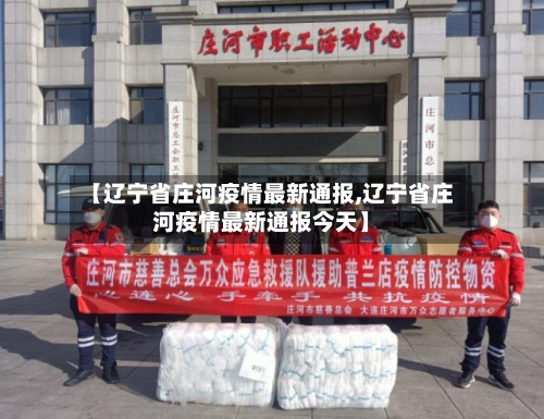 【辽宁省庄河疫情最新通报,辽宁省庄河疫情最新通报今天】-第3张图片