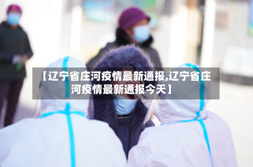 【辽宁省庄河疫情最新通报,辽宁省庄河疫情最新通报今天】-第1张图片