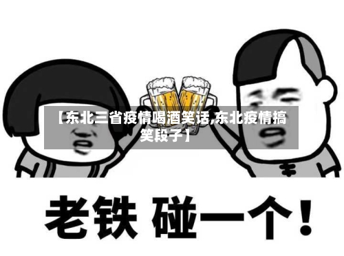 【东北三省疫情喝酒笑话,东北疫情搞笑段子】-第1张图片