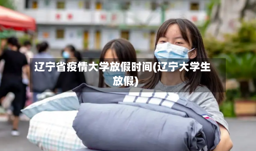 辽宁省疫情大学放假时间(辽宁大学生放假)-第1张图片