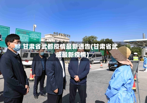 甘肃省武都疫情最新通告(甘肃省武威最新疫情)-第1张图片