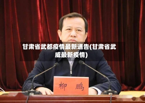 甘肃省武都疫情最新通告(甘肃省武威最新疫情)-第2张图片