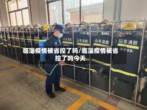 临淄疫情被省控了吗/临淄疫情被省控了吗今天-第3张图片