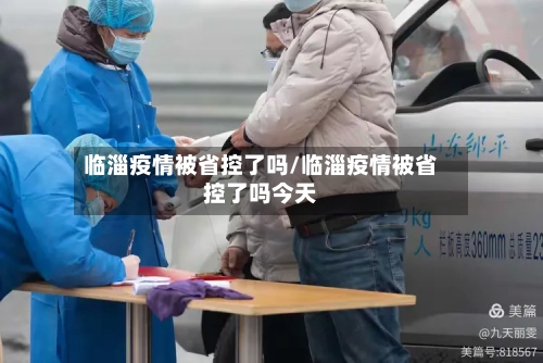 临淄疫情被省控了吗/临淄疫情被省控了吗今天-第2张图片