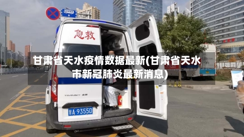 甘肃省天水疫情数据最新(甘肃省天水市新冠肺炎最新消息)-第2张图片