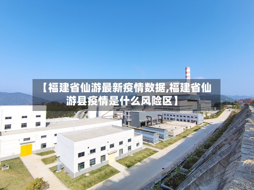 【福建省仙游最新疫情数据,福建省仙游县疫情是什么风险区】-第3张图片