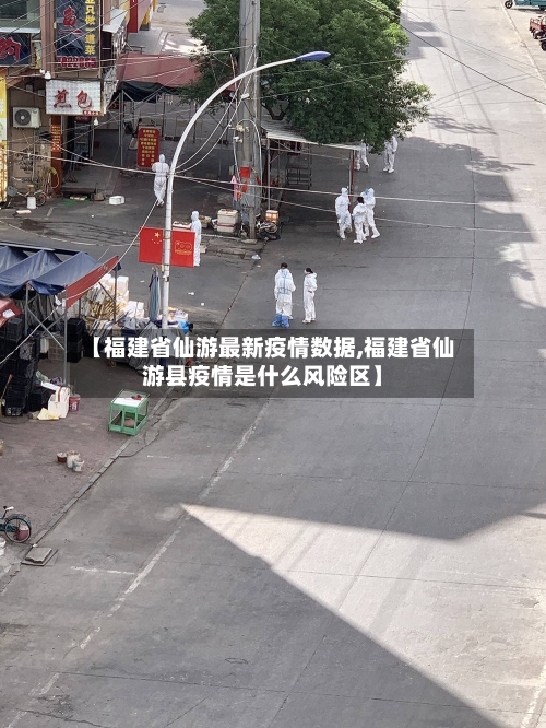 【福建省仙游最新疫情数据,福建省仙游县疫情是什么风险区】-第1张图片
