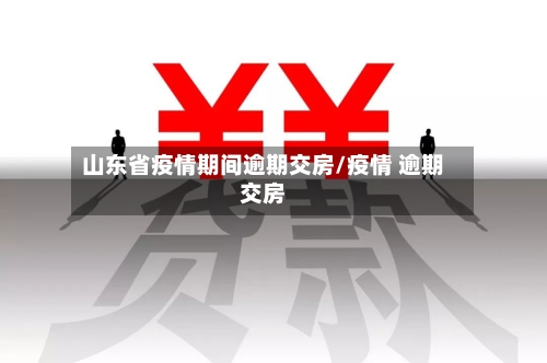 山东省疫情期间逾期交房/疫情 逾期交房-第3张图片