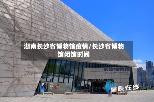 湖南长沙省博物馆疫情/长沙省博物馆闭馆时间-第2张图片
