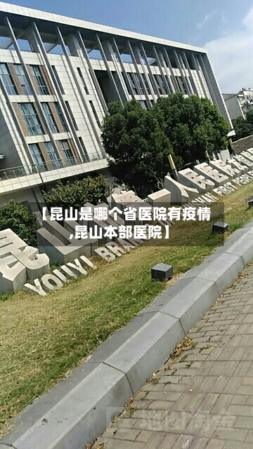 【昆山是哪个省医院有疫情,昆山本部医院】-第1张图片